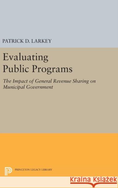 Evaluating Public Programs: The Impact of General Revenue Sharing on Municipal Government Patrick D. Larkey 9780691648262 Princeton University Press