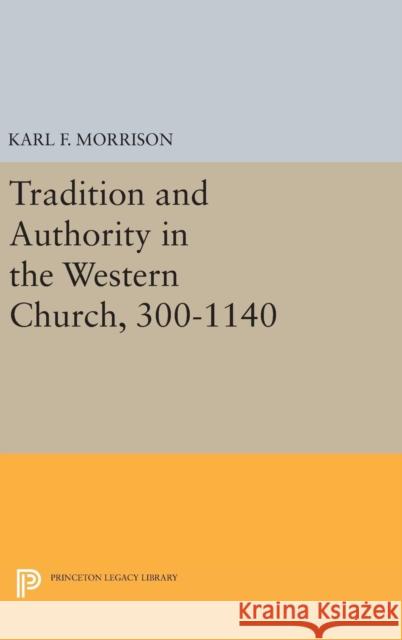 Tradition and Authority in the Western Church, 300-1140 Karl F. Morrison 9780691648477 Princeton University Press