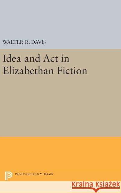 Idea and ACT in Elizabethan Fiction Walter R. Davis 9780691648637 Princeton University Press