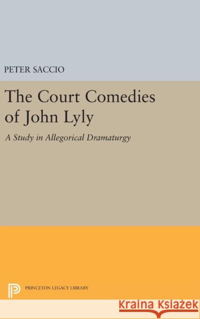 The Court Comedies of John Lyly: A Study in Allegorical Dramaturgy Peter Saccio 9780691648682 Princeton University Press