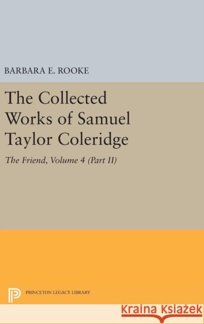 The Collected Works of Samuel Taylor Coleridge, Volume 4 (Part II): The Friend Samuel Taylor Coleridge Barbara E. Rooke 9780691648699 Princeton University Press
