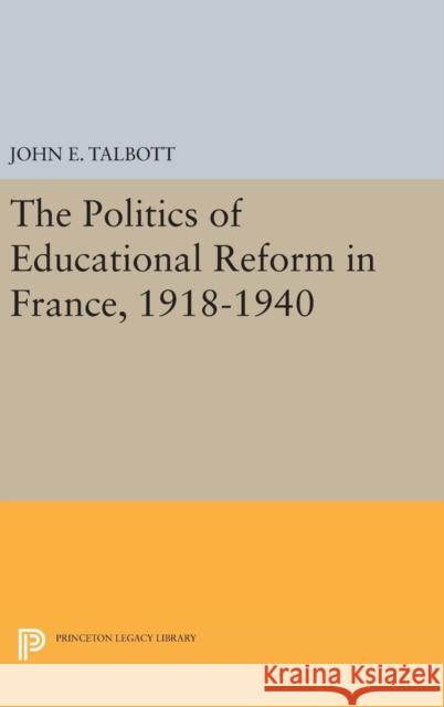 The Politics of Educational Reform in France, 1918-1940 John E. Talbott 9780691648736 Princeton University Press