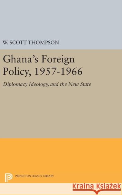 Ghana's Foreign Policy, 1957-1966: Diplomacy Ideology, and the New State Willard Scott Thompson W. Scott Thompson 9780691648743