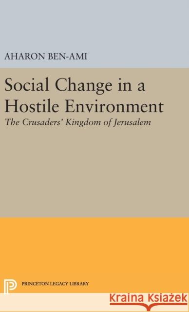 Social Change in a Hostile Environment: The Crusaders' Kingdom of Jerusalem Aharon Ben-Ami 9780691648811 Princeton University Press