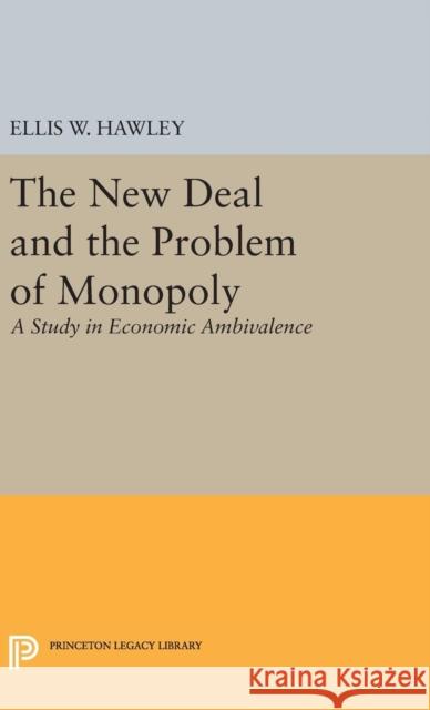 The New Deal and the Problem of Monopoly Ellis Wayne Hawley 9780691648835 Princeton University Press