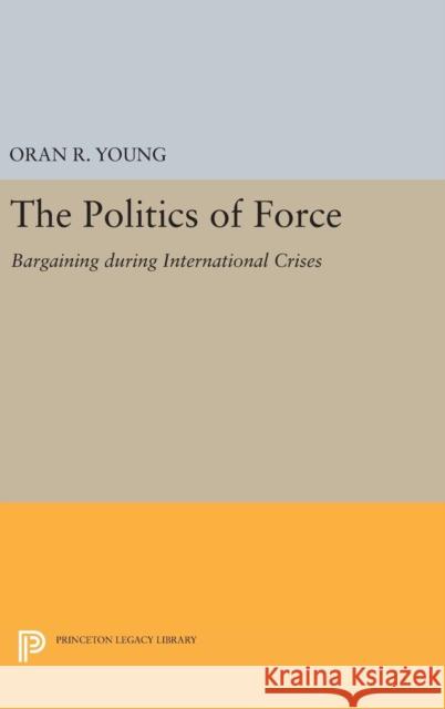 Politics of Force: Bargaining During International Crises Oran R. Young 9780691648996