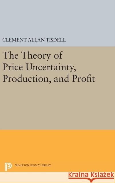 The Theory of Price Uncertainty, Production, and Profit Clement Allen Tisdell 9780691649023