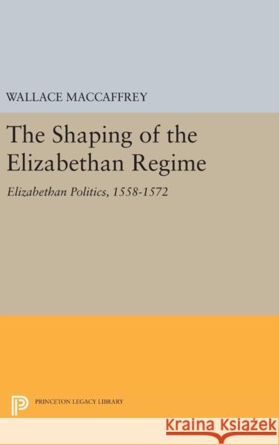 Shaping of the Elizabethan Regime Wallace T. MacCaffrey 9780691649030 Princeton University Press