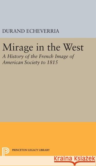 Mirage in the West: A History of the French Image of American Society to 1815 Durand Echeverria 9780691649092