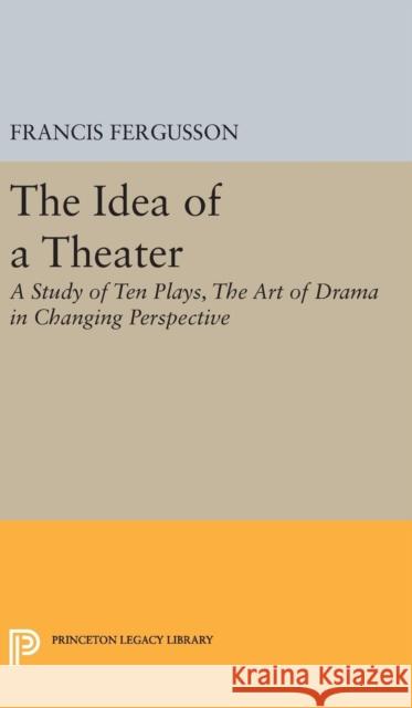 The Idea of a Theater: A Study of Ten Plays, the Art of Drama in Changing Perspective Francis Fergusson 9780691649108 Princeton University Press