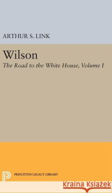 Wilson, Volume I: The Road to the White House Arthur S. Link 9780691649481