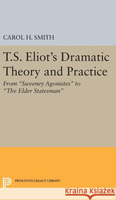 T.S. Eliot's Dramatic Theory and Practice: From Sweeney Agonistes to the Elder Statesman Carol H. Smith 9780691649627 Princeton University Press