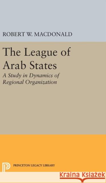 The League of Arab States: A Study in Dynamics of Regional Organization Robert W. MacDonald 9780691649672