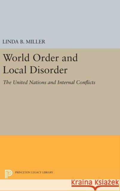 World Order and Local Disorder: The United Nations and Internal Conflicts Linda B. Miller 9780691649733 Princeton University Press