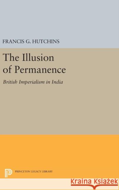 The Illusion of Permanence: British Imperialism in India Francis G. Hutchins 9780691649795 Princeton University Press