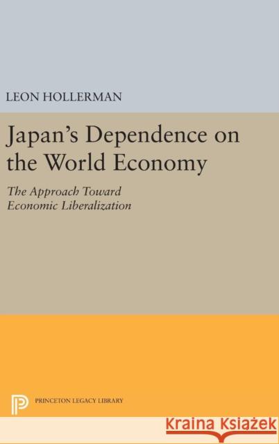 Japanese Dependence on World Economy: An Approach Toward Economic Liberalization Leon Hollerman 9780691649849