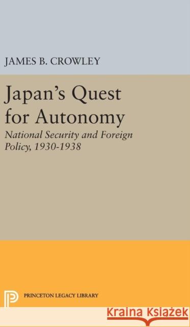 Japan's Quest for Autonomy: National Security and Foreign Policy, 1930-1938 James Buckley Crowley 9780691650227