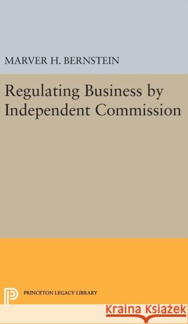 Regulating Business by Independent Commission Marver H. Bernstein 9780691650388 Princeton University Press