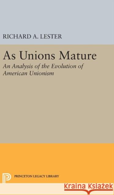As Unions Mature: An Analysis of the Evolution of American Unionism Richard Allen Lester 9780691650432
