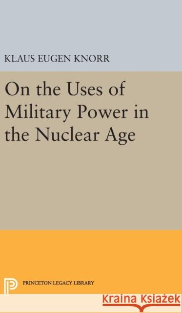 On the Uses of Military Power in the Nuclear Age Klaus Eugen Knorr 9780691650500