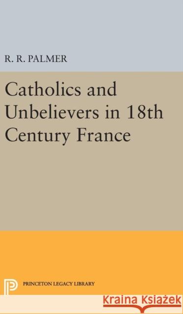 Catholics and Unbelievers in 18th Century France R. R. Palmer 9780691650586 Princeton University Press