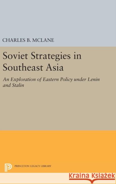 Soviet Strategies in Southeast Asia: An Exploration of Eastern Policy Under Lenin and Stalin Charles B. McLane 9780691650678