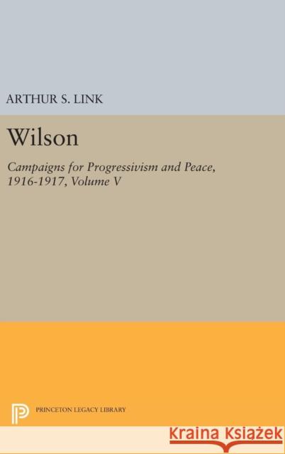 Wilson, Volume V: Campaigns for Progressivism and Peace, 1916-1917 Woodrow Wilson Arthur S. Link 9780691650968