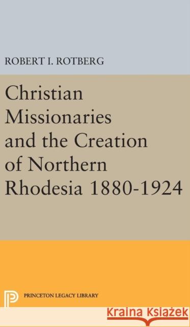 Christian Missionaries and the Creation of Northern Rhodesia 1880-1924 Robert I. Rotberg 9780691651071