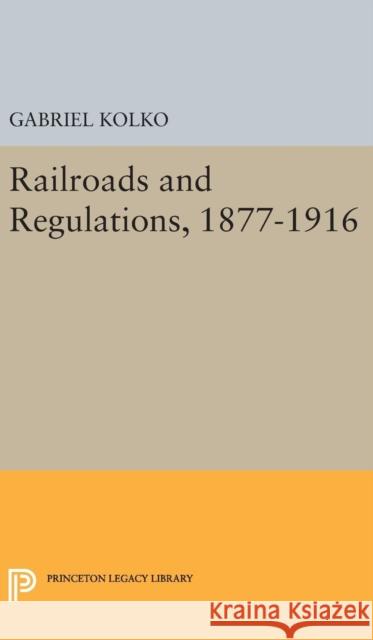 Railroads and Regulations, 1877-1916 Gabriel Kolko 9780691651125 Princeton University Press