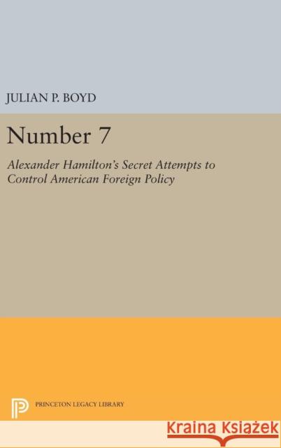 Number 7: Alexander Hamilton's Secret Attempts to Control American Foreign Policy Julian P. Boyd 9780691651286 Princeton University Press