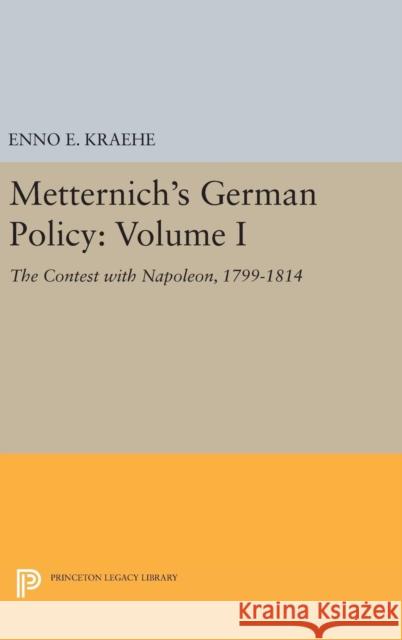 Metternich's German Policy, Volume I: The Contest with Napoleon, 1799-1814 Enno E. Kraehe 9780691651651 Princeton University Press