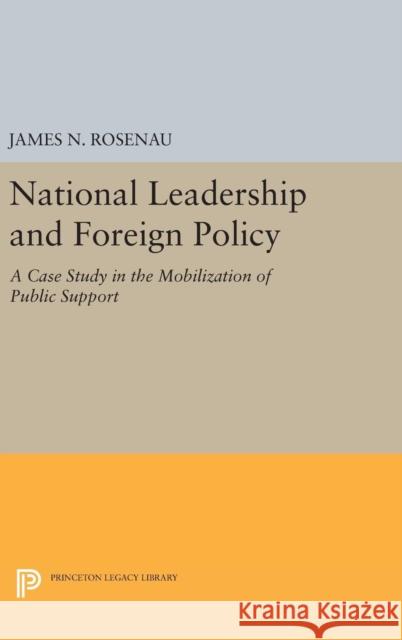 National Leadership and Foreign Policy: A Case Study in the Mobilization of Public Support James N. Rosenau 9780691651712