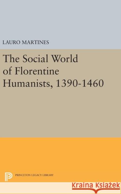Social World of Florentine Humanists, 1390-1460 Lauro Martines 9780691651736 Princeton University Press