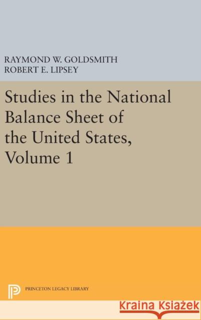 Studies in the National Balance Sheet of the United States, Volume 1 Raymond William Goldsmith Robert E. Lipsey M. Mendelson 9780691651798