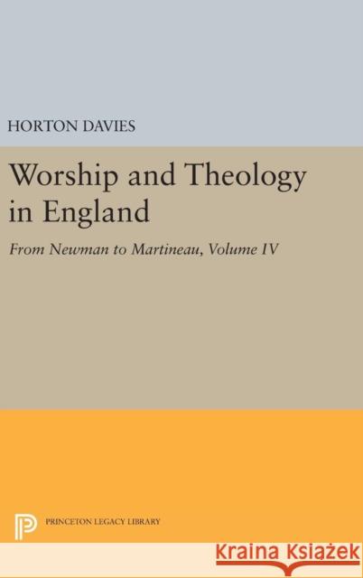 Worship and Theology in England, Volume IV: From Newman to Martineau Horton Davies 9780691651965 Princeton University Press