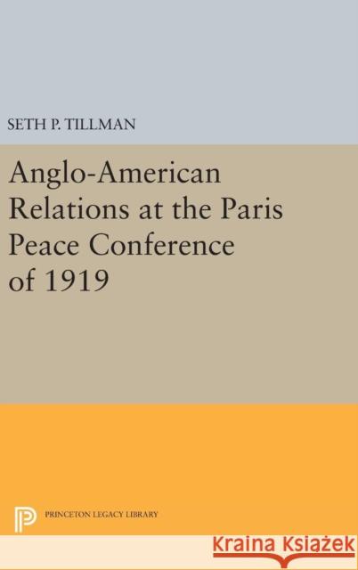 Anglo-American Relations at the Paris Peace Conference of 1919 Seth P. Tillman 9780691652115 Princeton University Press