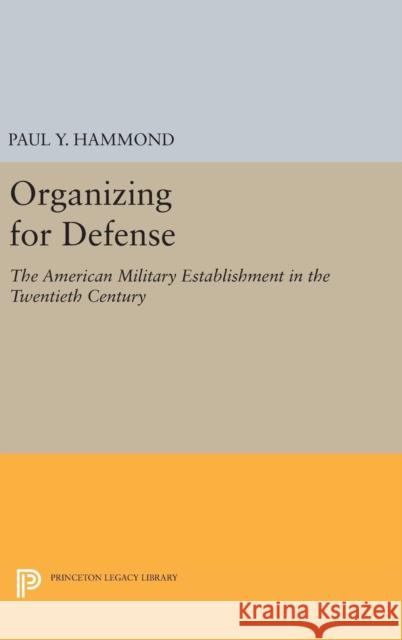 Organizing for Defense: The American Military Establishment in the 20th Century Paul Y. Hammond 9780691652177 Princeton University Press