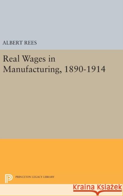 Real Wages in Manufacturing, 1890-1914 Albert Rees 9780691652238