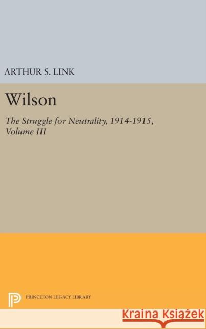 Wilson, Volume III: The Struggle for Neutrality, 1914-1915 Arthur S. Link 9780691652276
