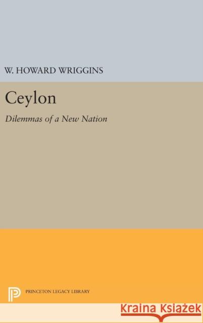 Ceylon: Dilemmas of a New Nation William Howard Wriggins W. Howard Wriggins 9780691652467 Princeton University Press