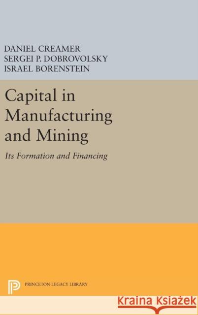 Capital in Manufacturing and Mining: Its Formation and Financing Daniel Barnett Creamer Sergei B. Dobrovolsky Israel Borenstein 9780691652511 Princeton University Press