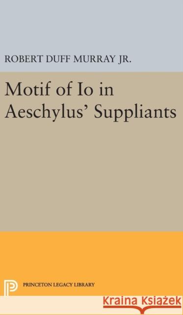 Motif of IO in Aeschylus' Suppliants Robert Duff Murray 9780691652788