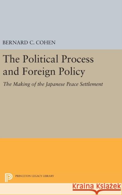 Political Process and Foreign Policy: The Making of the Japanese Peace Bernard Cecil Cohen 9780691652917