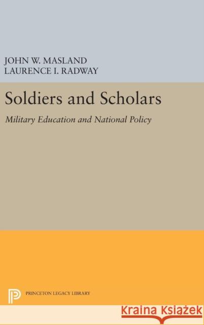 Soldiers and Scholars: Military Education and National Policy John Wesley Masland Laurence I. Radway 9780691652948