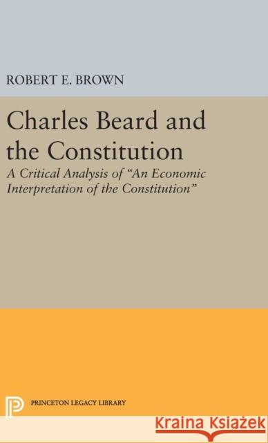 Charles Beard and the Constitution: A Critical Analysis Robert Eldon Brown 9780691653020