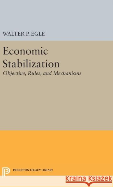 Economic Stabilization: Objective, Rules, and Mechanisms Walter P. Egle 9780691653334 Princeton University Press