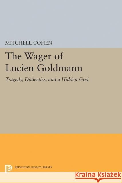 The Wager of Lucien Goldmann: Tragedy, Dialectics, and a Hidden God Mitchell Cohen 9780691653815 Princeton University Press