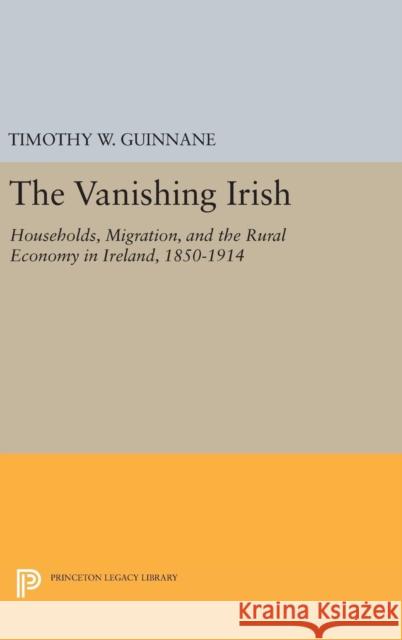 The Vanishing Irish: Households, Migration, and the Rural Economy in Ireland, 1850-1914 Timothy W. Guinnane 9780691653822