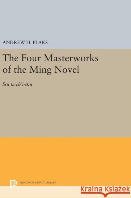 The Four Masterworks of the Ming Novel: Ssu Ta Ch'i-Shu Andrew H. Plaks 9780691653853 Princeton University Press