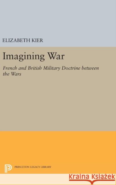 Imagining War: French and British Military Doctrine Between the Wars Elizabeth Kier 9780691653921